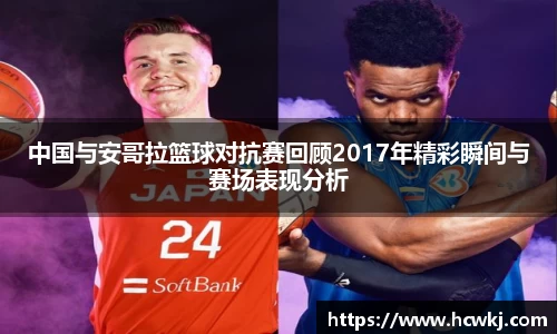 中国与安哥拉篮球对抗赛回顾2017年精彩瞬间与赛场表现分析