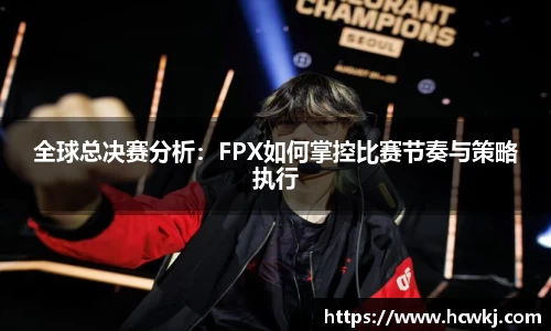 全球总决赛分析：FPX如何掌控比赛节奏与策略执行