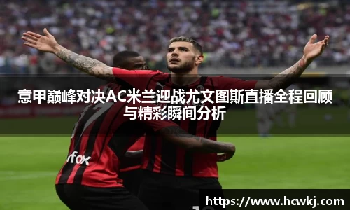 意甲巅峰对决AC米兰迎战尤文图斯直播全程回顾与精彩瞬间分析
