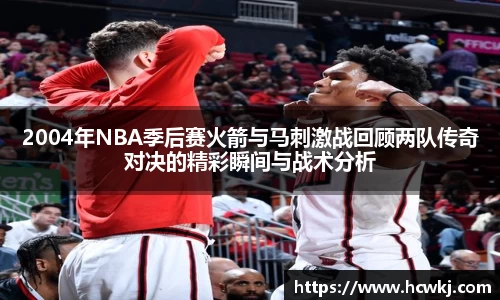 2004年NBA季后赛火箭与马刺激战回顾两队传奇对决的精彩瞬间与战术分析
