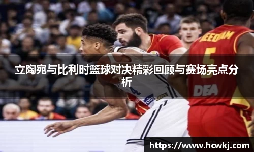 立陶宛与比利时篮球对决精彩回顾与赛场亮点分析